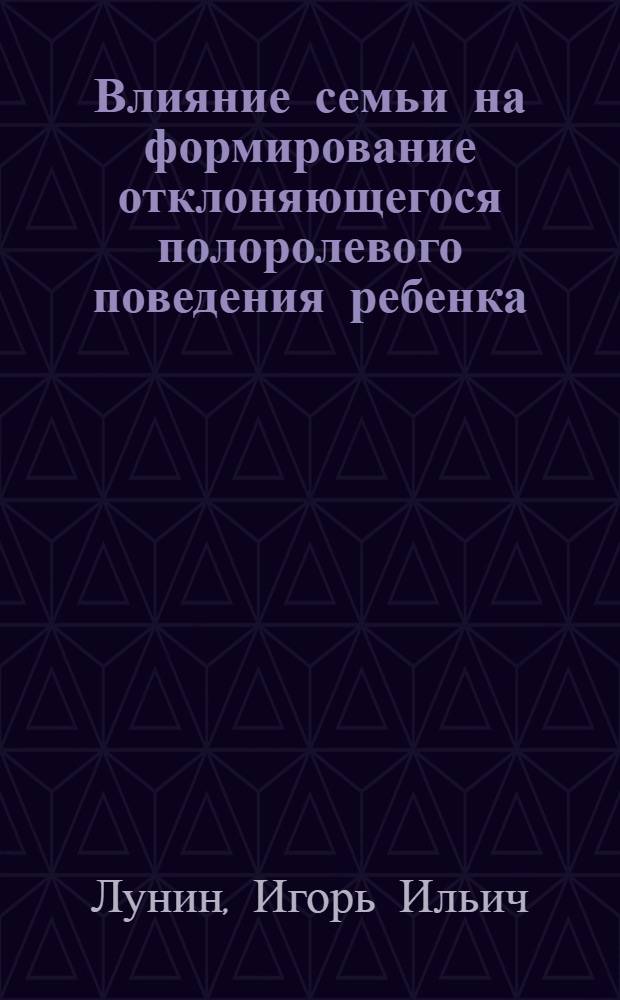 Влияние семьи на формирование отклоняющегося полоролевого поведения ребенка : Автореф. дис. на соиск. учен. степ. канд. психол. наук : (19.00.04)