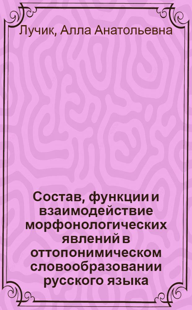 Состав, функции и взаимодействие морфонологических явлений в оттопонимическом словообразовании русского языка : Автореф. дис. на соиск. учен. степ. канд. филол. наук : (10.02.01)