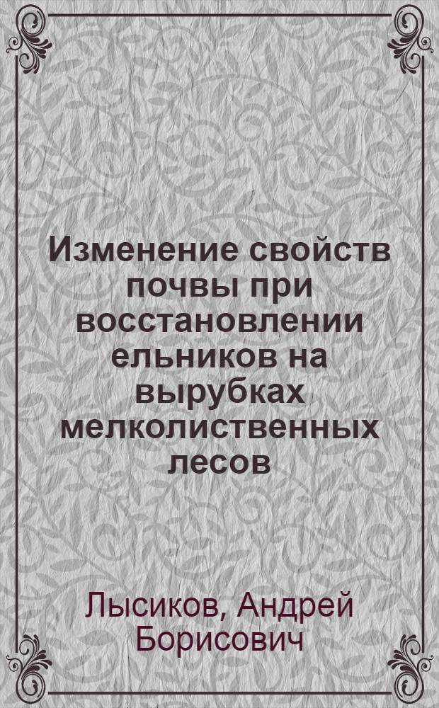 Изменение свойств почвы при восстановлении ельников на вырубках мелколиственных лесов : Автореф. дис. на соиск. учен. степ. канд. биол. наук : (06.01.03)