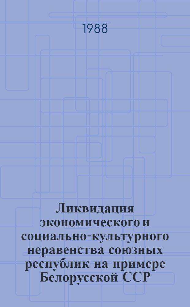 Ликвидация экономического и социально-культурного неравенства союзных республик на примере Белорусской ССР (1917-1941 гг.) : Автореф. дис. на соиск. учен. степ. д-ра ист. наук : (07.00.02)
