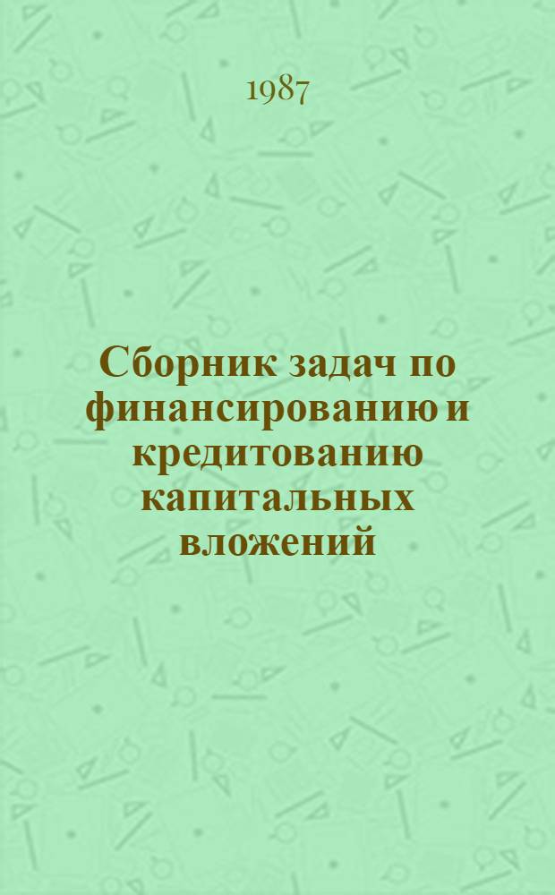Сборник задач по финансированию и кредитованию капитальных вложений : Учеб. пособие для вузов по спец. "Финансы и кредит" и "Бух. учет"