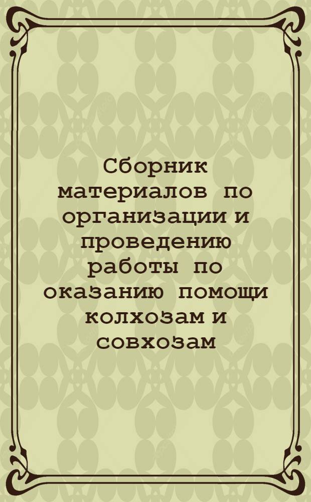 Сборник материалов по организации и проведению работы по оказанию помощи колхозам и совхозам, предприятиям, строительным организациям в сооружении объектов и выполнении других работ