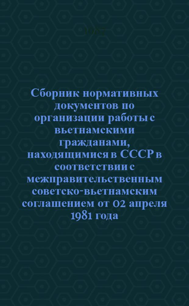 Сборник нормативных документов по организации работы с вьетнамскими гражданами, находящимися в СССР в соответствии с межправительственным советско-вьетнамским соглашением от 02 апреля 1981 года
