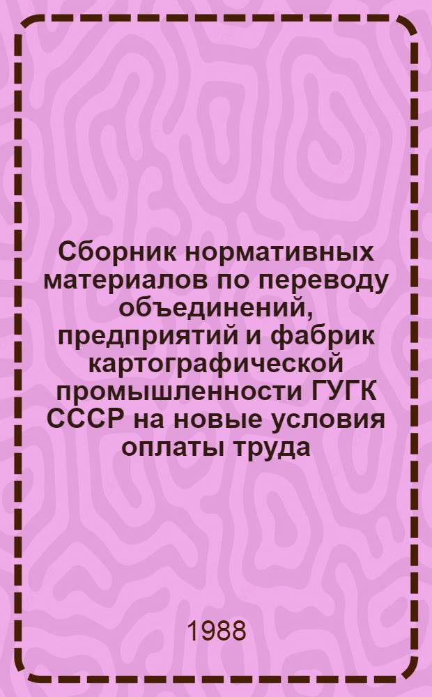 Сборник нормативных материалов по переводу объединений, предприятий и фабрик картографической промышленности ГУГК СССР на новые условия оплаты труда