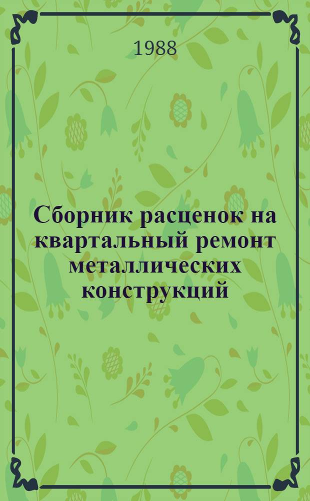 Сборник расценок на квартальный ремонт металлических конструкций : Утв. М-вом монтаж. и спец. строит. работ СССР 15.10.87