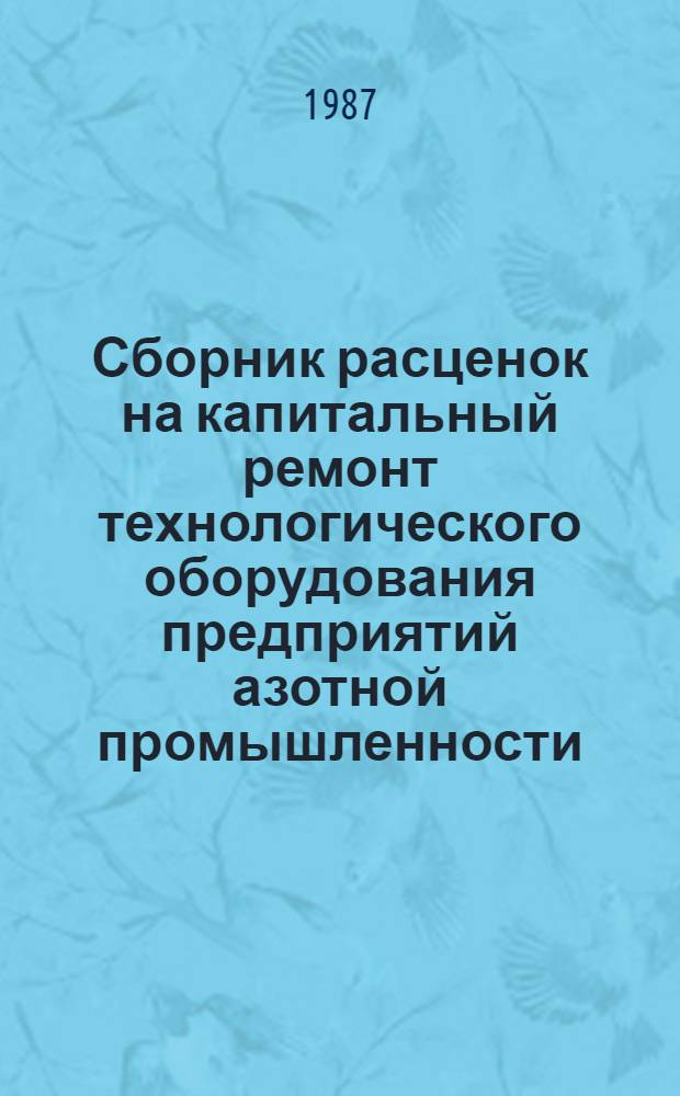 Сборник расценок на капитальный ремонт технологического оборудования предприятий азотной промышленности : Утв. М-вом монтаж. и спец. строит. работ СССР 03.12.86 : Ввод. в действие с 01.01.87