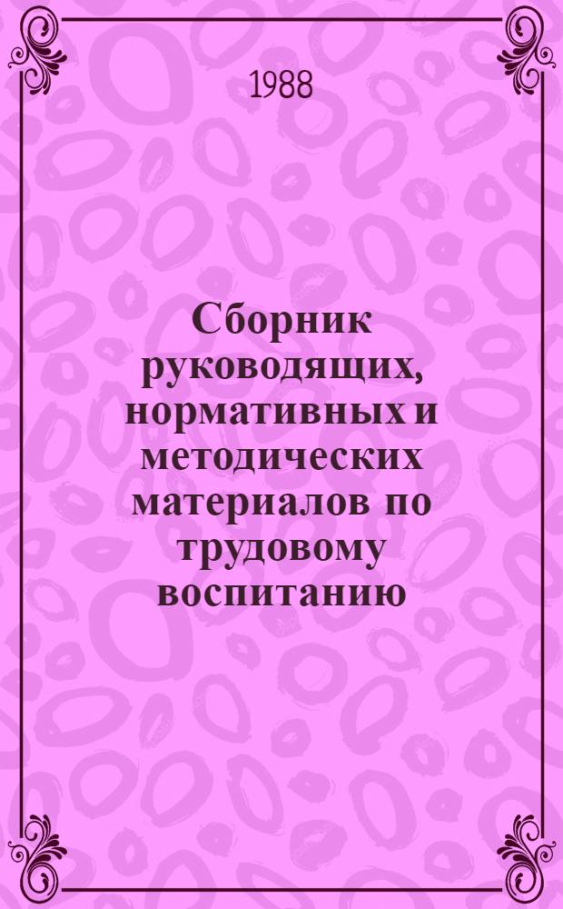 Сборник руководящих, нормативных и методических материалов по трудовому воспитанию, обучению, профессиональной ориентации школьников и организации их общественно полезного, производительного труда