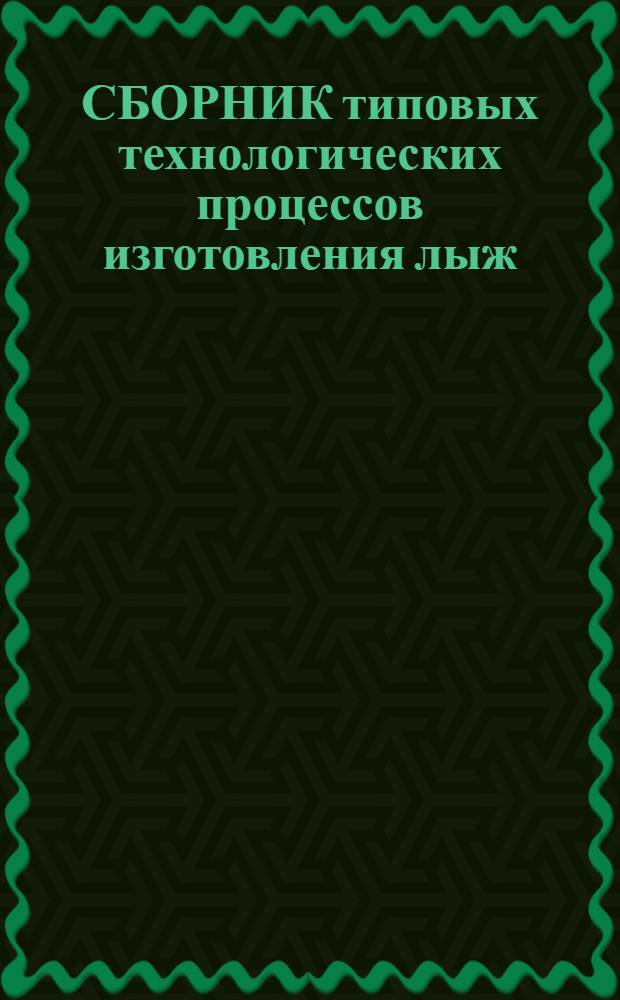 СБОРНИК типовых технологических процессов изготовления лыж : Утв. Техн. упр. Минлесбумпрома СССР 27.06.88