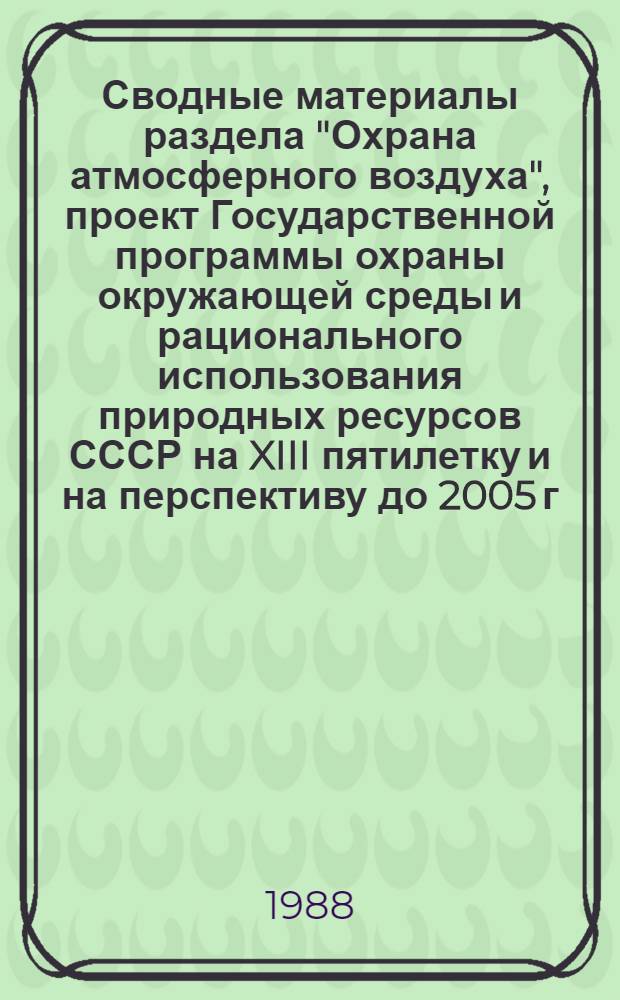 Сводные материалы раздела "Охрана атмосферного воздуха", проект Государственной программы охраны окружающей среды и рационального использования природных ресурсов СССР на XIII пятилетку и на перспективу до 2005 г.