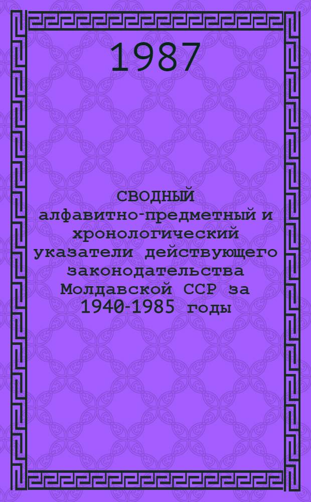 СВОДНЫЙ алфавитно-предметный и хронологический указатели действующего законодательства Молдавской ССР за 1940-1985 годы : (По состоянию на 01.01.87)