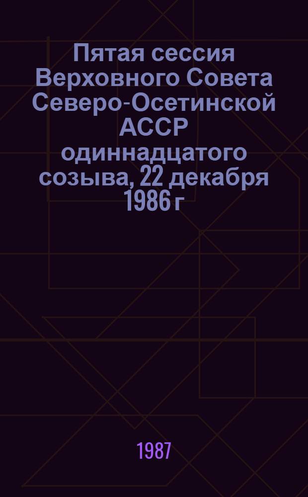 Пятая сессия Верховного Совета Северо-Осетинской АССР одиннадцатого созыва, 22 декабря 1986 г. : Стеногр. отчет