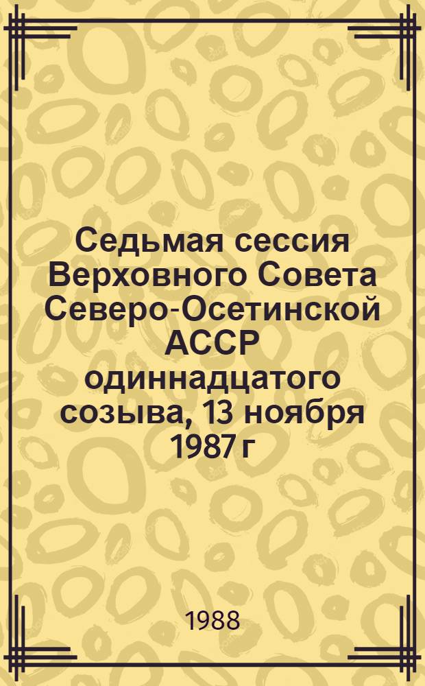 Седьмая сессия Верховного Совета Северо-Осетинской АССР одиннадцатого созыва, 13 ноября 1987 г. : Стеногр. отчет