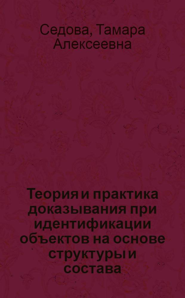 Теория и практика доказывания при идентификации объектов на основе структуры и состава : Автореф. дис. на соиск. учен. степ. д. ю. н