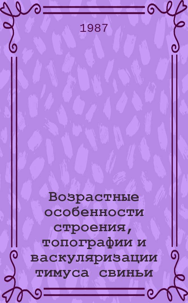 Возрастные особенности строения, топографии и васкуляризации тимуса свиньи : Автореф. дис. на соиск. учен. степ. канд. вет. наук : (16.00.02)