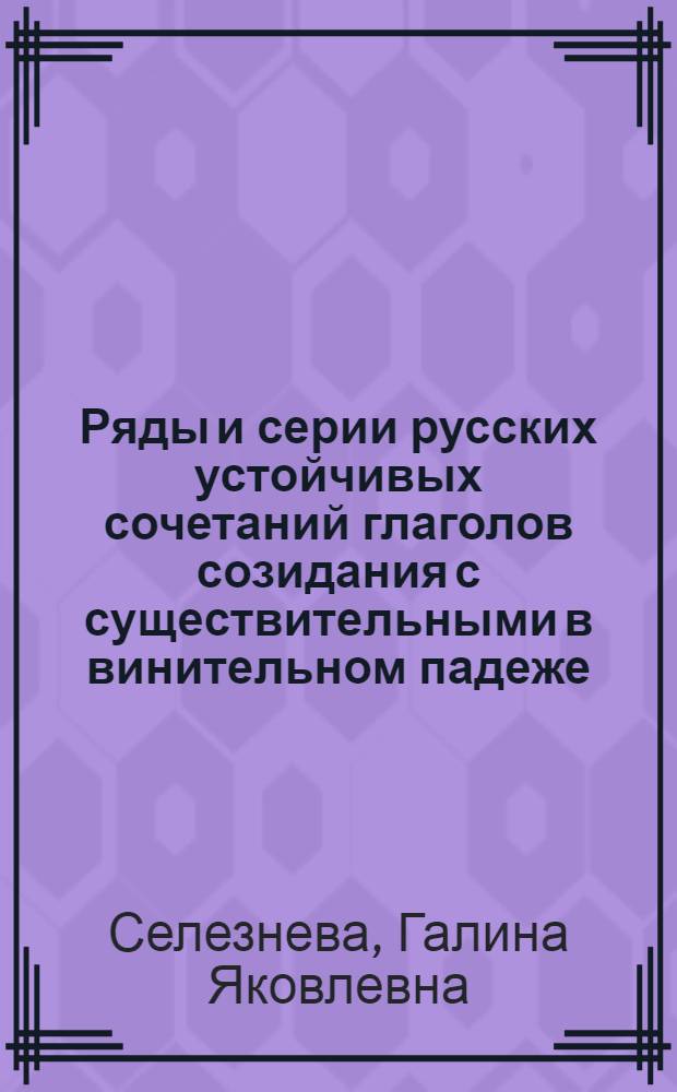 Ряды и серии русских устойчивых сочетаний глаголов созидания с существительными в винительном падеже : Автореф. дис. на соиск. учен. степ. канд. филол. наук : (10.02.01)