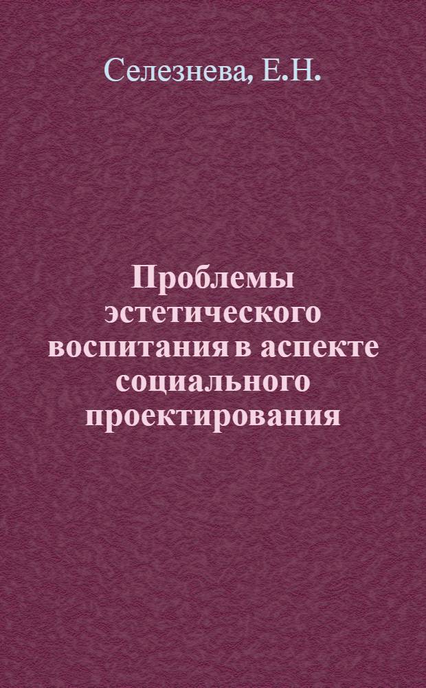 Проблемы эстетического воспитания в аспекте социального проектирования : (Теорет.-методол. задачи разраб. Комплекс. программы эстет. воспитания населения)