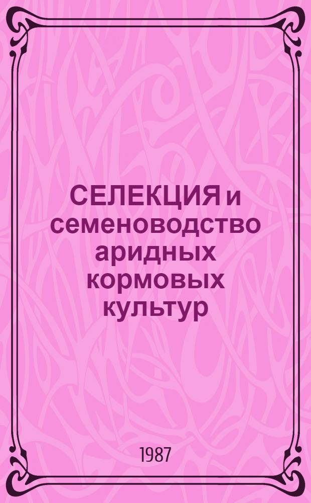 СЕЛЕКЦИЯ и семеноводство аридных кормовых культур : Сб. ст