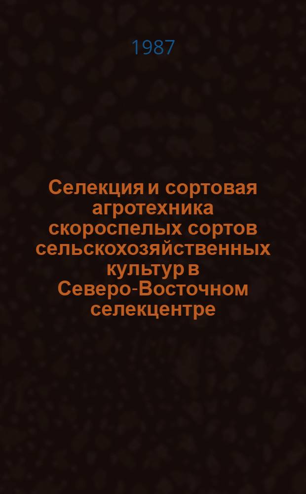 Селекция и сортовая агротехника скороспелых сортов сельскохозяйственных культур в Северо-Восточном селекцентре : Тр. НИИСХ Северо-Востока
