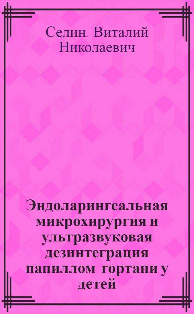 Эндоларингеальная микрохирургия и ультразвуковая дезинтеграция папиллом гортани у детей : Автореф. дис. на соиск. учен. степ. канд. мед. наук : (14.00.04)