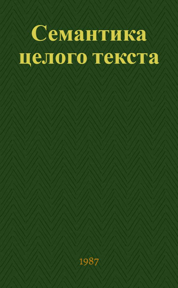 Семантика целого текста : Тез. выступлений на совещ. (Одесса, сент. 1987 г.)