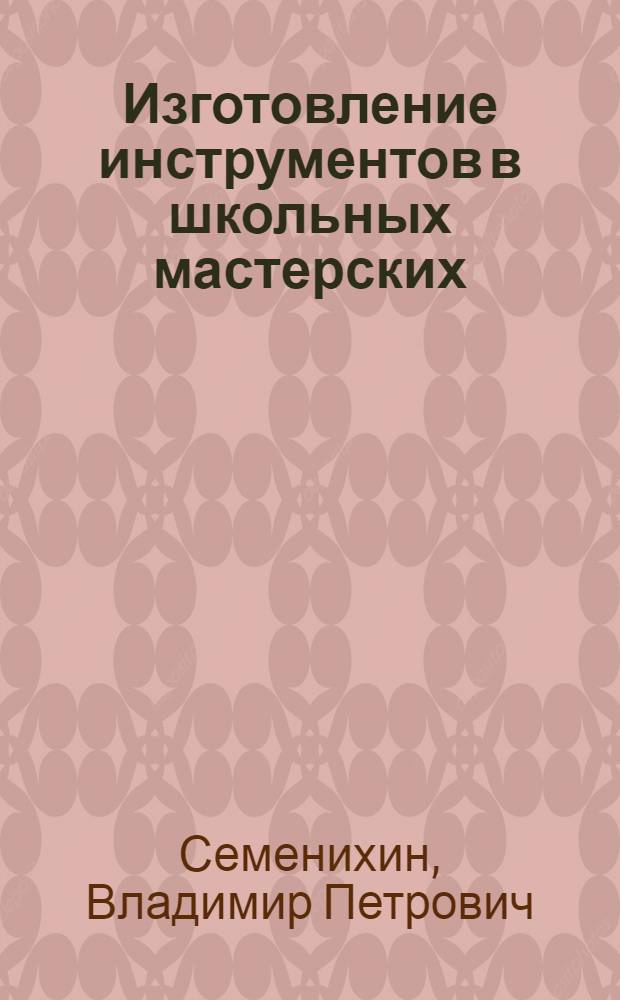Изготовление инструментов в школьных мастерских : Пособие для учителя : Из опыта работы
