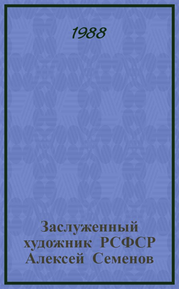 Заслуженный художник РСФСР Алексей Семенов : Живопись, графика, диорамы : К 60-летию со дня рождения : Кат. выст