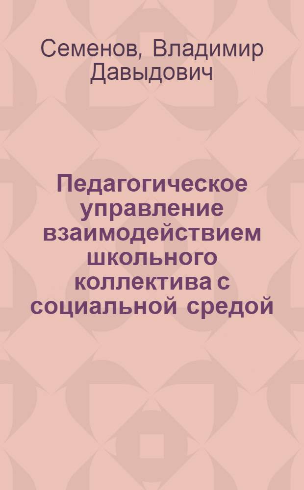 Педагогическое управление взаимодействием школьного коллектива с социальной средой : Автореф. дис. на соиск. учен. степ. д-ра пед. наук : (13.00.01)