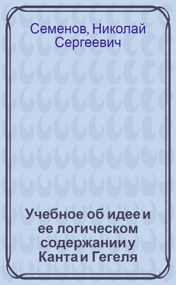 Учебное об идее и ее логическом содержании у Канта и Гегеля : Автореф. дис. на соиск. учен. степ. канд. филос. наук : (09.00.03)