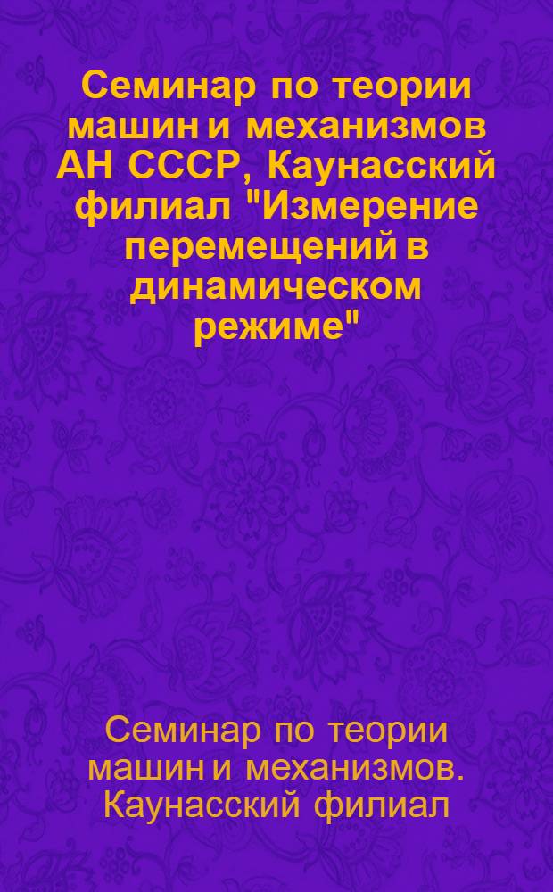 Семинар по теории машин и механизмов АН СССР, Каунасский филиал "Измерение перемещений в динамическом режиме", 29 сентября - 1 октября, Каунас : Тез. докл