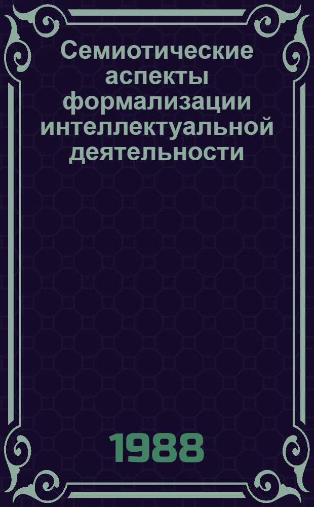 Семиотические аспекты формализации интеллектуальной деятельности : Всес. школа-семинар, г. Боржоми, 22-30 апр., 1988 г. : Тез. докл. и сообщ