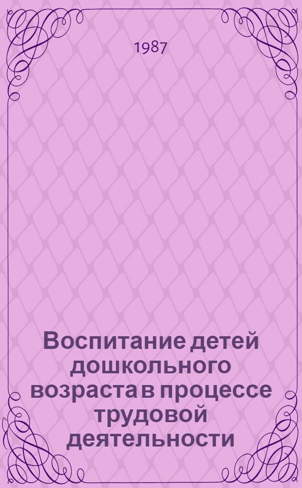 Воспитание детей дошкольного возраста в процессе трудовой деятельности : По спец. № 2110 "Педагогика и психология (дошкольная)"