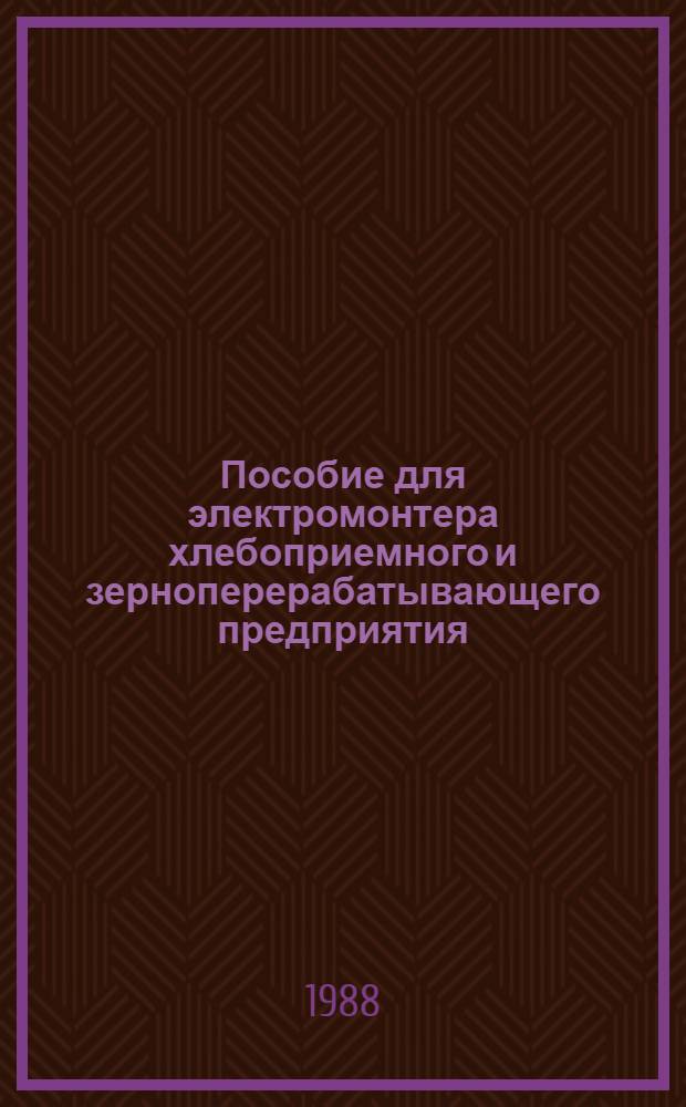 Пособие для электромонтера хлебоприемного и зерноперерабатывающего предприятия : Для предприятий отрасли непосредственно на пр-ве и в ПТУ