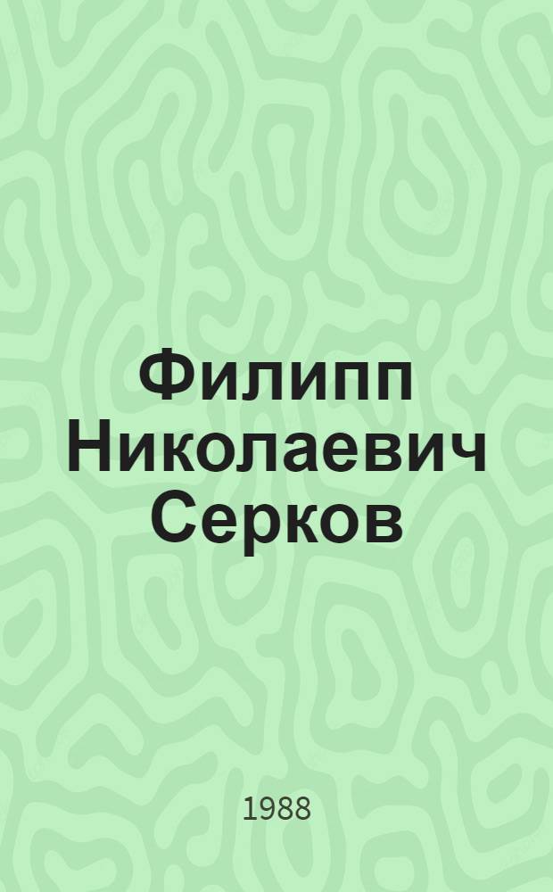 Филипп Николаевич Серков : Ученый нейрофизиолог, засл. деят. науки УССР, лауреат Гос. премии УССР, акад. АН УССР