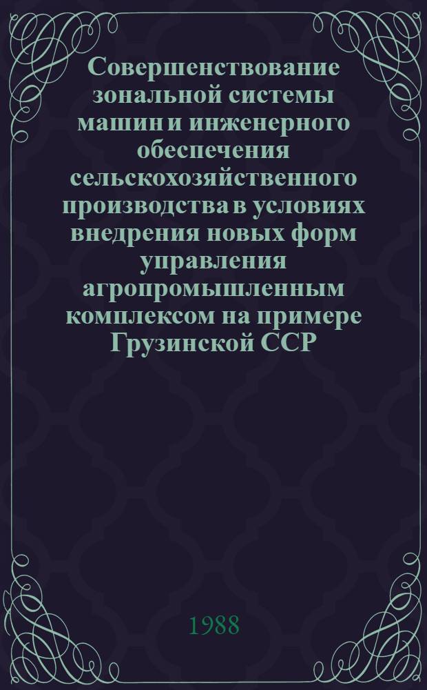 Совершенствование зональной системы машин и инженерного обеспечения сельскохозяйственного производства в условиях внедрения новых форм управления агропромышленным комплексом на примере Грузинской ССР : Автореф. дис. на соиск. учен. степ. д-ра с.-х. наук : (05.20.01; 05.20.03)