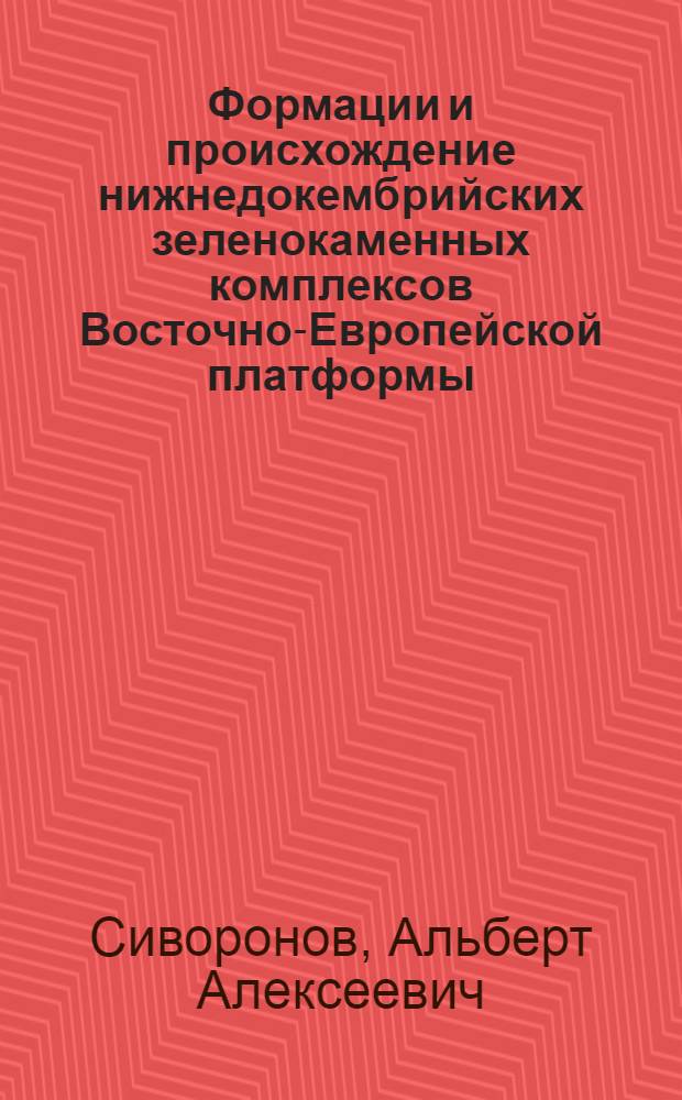 Формации и происхождение нижнедокембрийских зеленокаменных комплексов Восточно-Европейской платформы : Автореф. дис. на соиск. учен. степ. д. г.-м. н