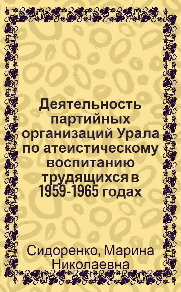 Деятельность партийных организаций Урала по атеистическому воспитанию трудящихся в 1959-1965 годах : (На материалах парт. орг. Перм., Свердлов. и Челяб. обл.) : Автореф. дис. на соиск. учен. степ. канд. ист. наук : (07.00.01)