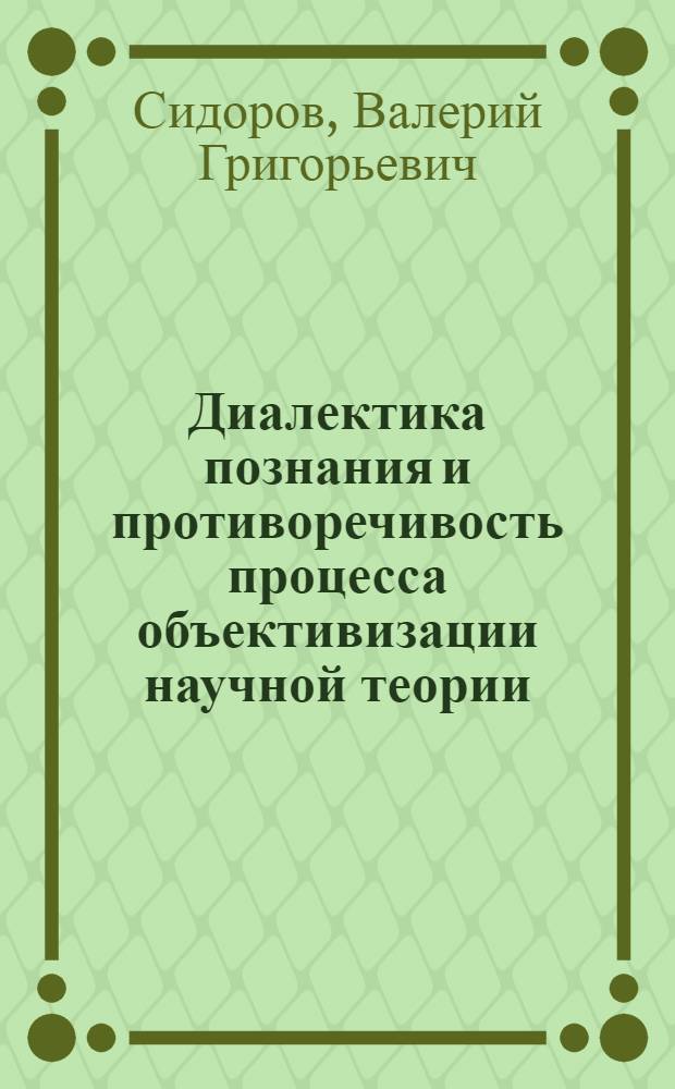 Диалектика познания и противоречивость процесса объективизации научной теории : Автореф. дис. на соиск. учен. степ. д-ра филос. наук : (09.00.01)