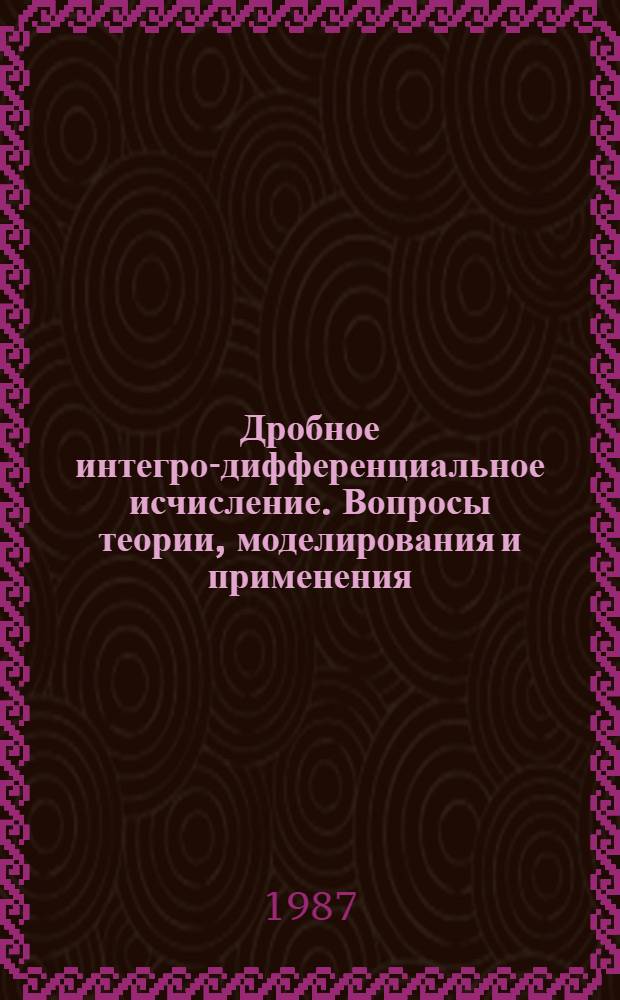Дробное интегро-дифференциальное исчисление. Вопросы теории, моделирования и применения