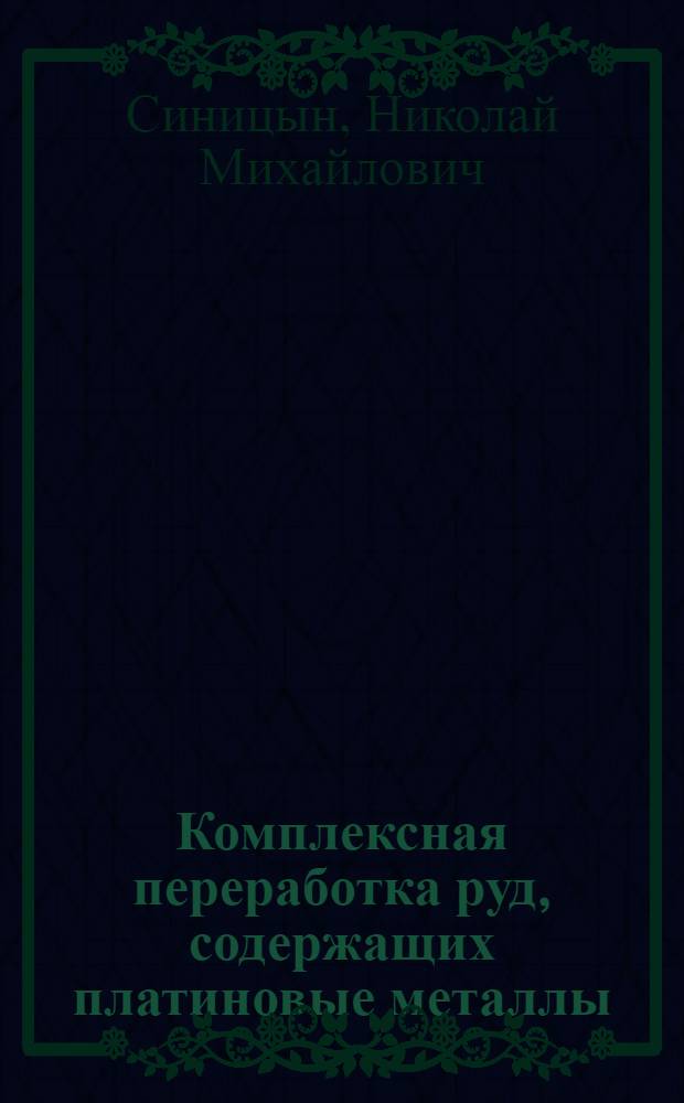 Комплексная переработка руд, содержащих платиновые металлы : Учеб. пособие : Для студентов V курса при изуч. спец. дисциплины "Комплекс. перераб. сырья, содержащего платиновые металлы", обучающихся по специализации "Химия и технология платиновых металлов, золота и серебра" в рамках спец. 1104