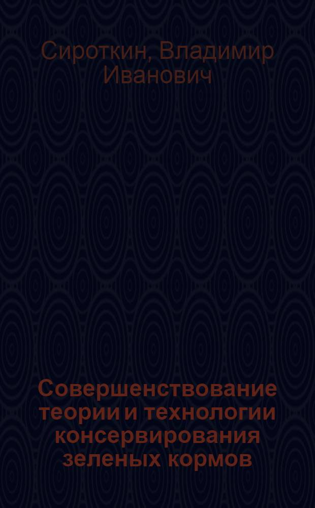 Совершенствование теории и технологии консервирования зеленых кормов : Автореф. дис. на соиск. учен. степ. д-ра с.-х. наук : (06.02.02)