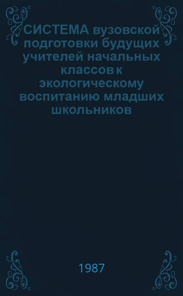 СИСТЕМА вузовской подготовки будущих учителей начальных классов к экологическому воспитанию младших школьников : Метод. рекомендации