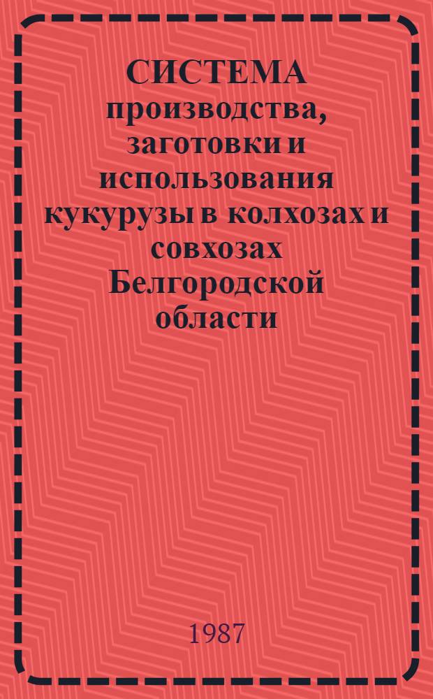 СИСТЕМА производства, заготовки и использования кукурузы в колхозах и совхозах Белгородской области : Метод. рекомендации