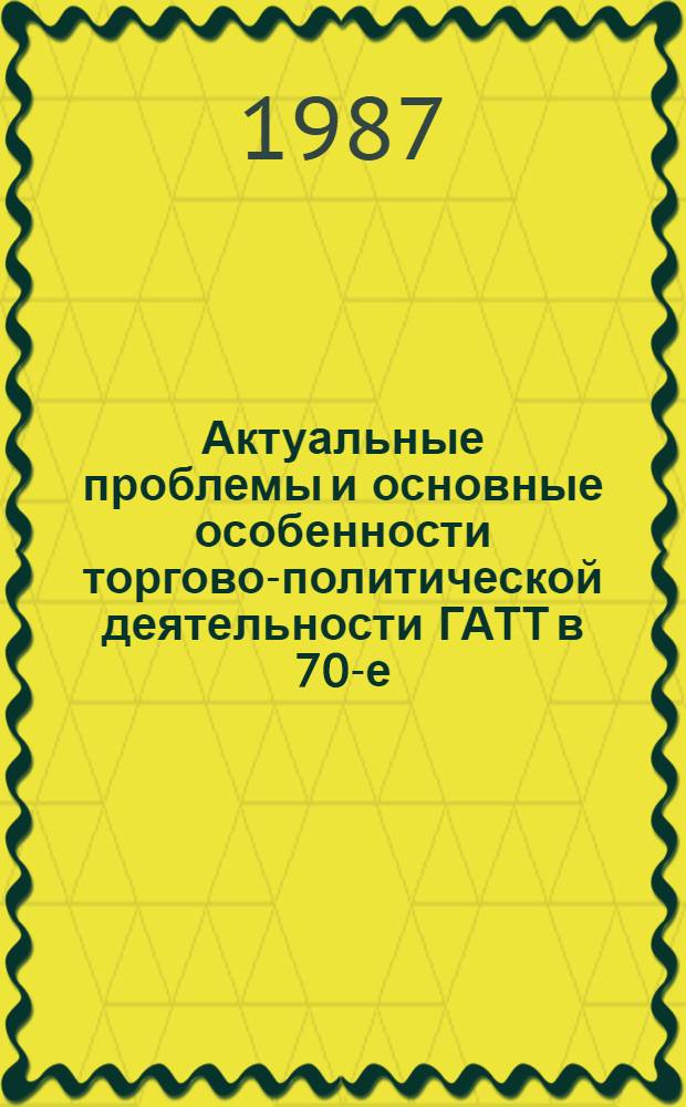Актуальные проблемы и основные особенности торгово-политической деятельности ГАТТ в 70-е - первой половине 80-х гг. : Автореф. дис. на соиск. учен. степ. канд. экон. наук : (08.00.14)