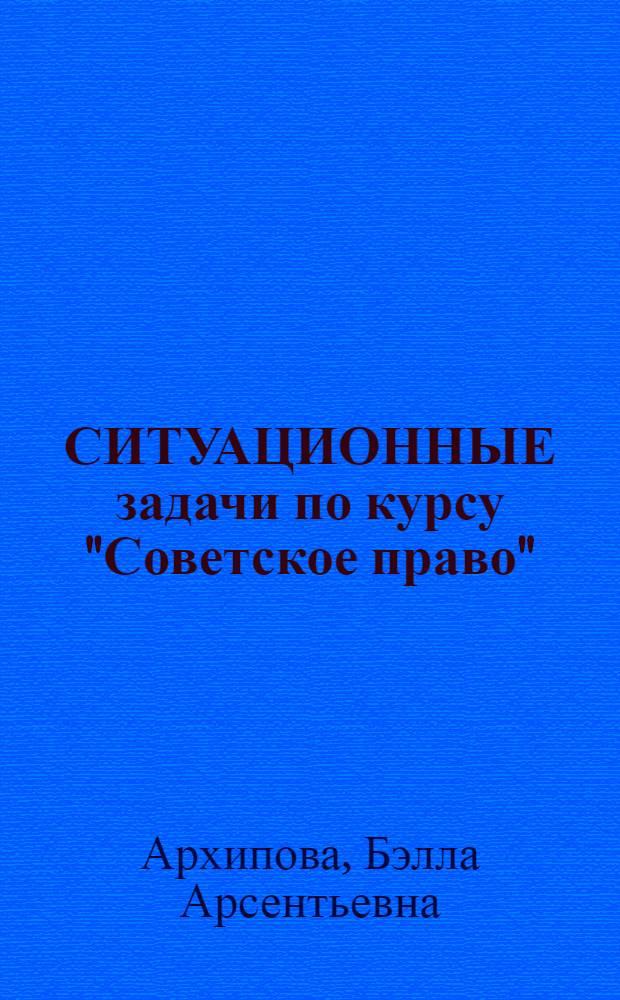 СИТУАЦИОННЫЕ задачи по курсу "Советское право" : (Для студентов всех видов обучения)