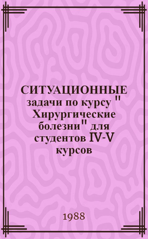 СИТУАЦИОННЫЕ задачи по курсу " Хирургические болезни" для студентов IV-V курсов : Задачи