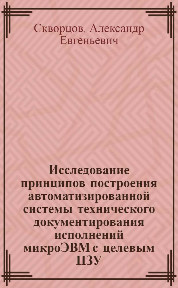 Исследование принципов построения автоматизированной системы технического документирования исполнений микроЭВМ с целевым ПЗУ : Автореф. дис. на соиск. учен. степ. канд. техн. наук : (05.13.12)