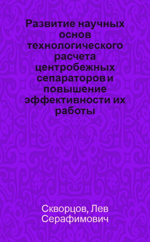 Развитие научных основ технологического расчета центробежных сепараторов и повышение эффективности их работы : Автореф. дис. на соиск. учен. степ. д-ра техн. наук : (05.18.12)