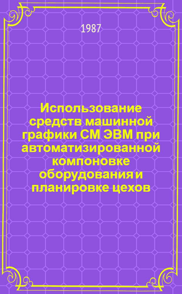 Использование средств машинной графики СМ ЭВМ при автоматизированной компоновке оборудования и планировке цехов : Учеб. пособие для студентов спец. 0646, 0647