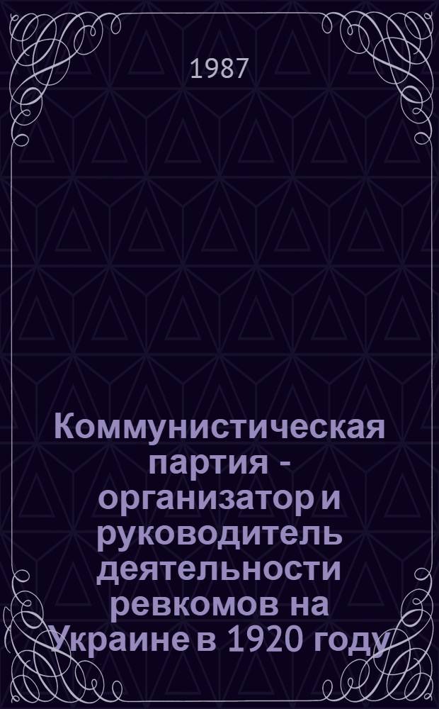 Коммунистическая партия - организатор и руководитель деятельности ревкомов на Украине в 1920 году : Автореф. дис. на соиск. учен. степ. канд. ист. наук : (07.00.01)
