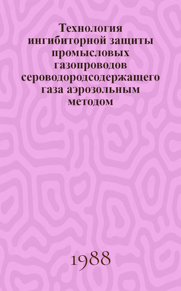 Технология ингибиторной защиты промысловых газопроводов сероводородсодержащего газа аэрозольным методом : Автореф. дис. на соиск. учен. степ. канд. техн. наук : (05.15.07)
